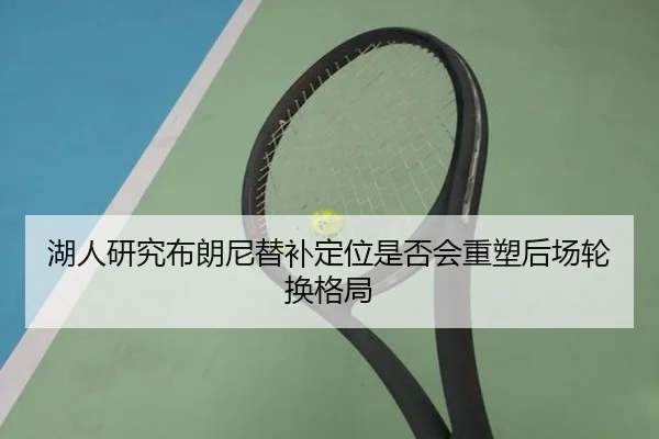 湖人研究布朗尼替补定位是否会重塑后场轮换格局