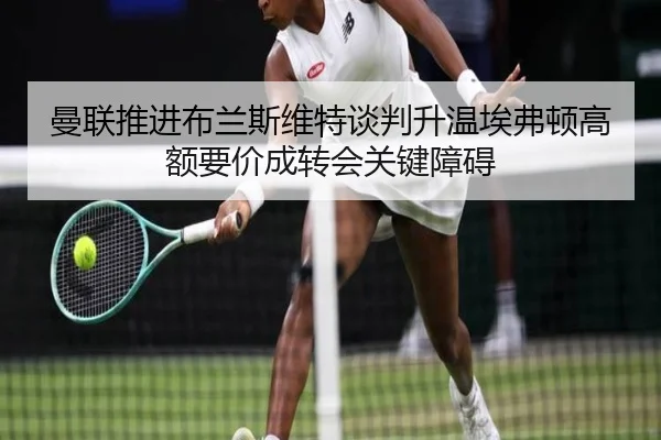 曼联推进布兰斯维特谈判升温埃弗顿高额要价成转会关键障碍
