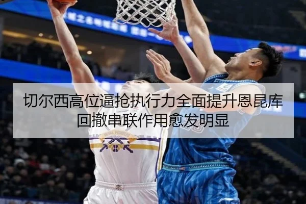 切尔西高位逼抢执行力全面提升恩昆库回撤串联作用愈发明显