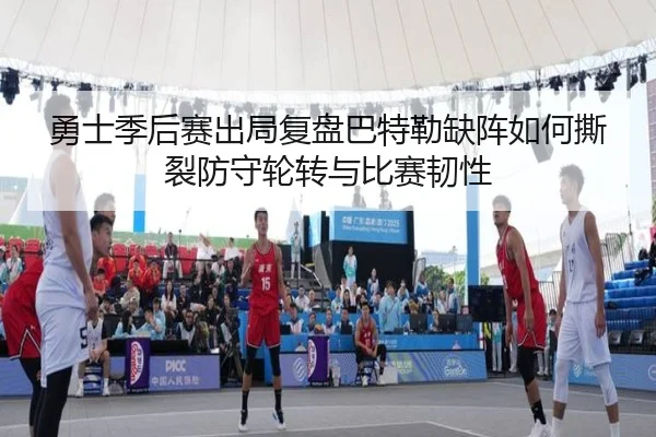 勇士季后赛出局复盘巴特勒缺阵如何撕裂防守轮转与比赛韧性